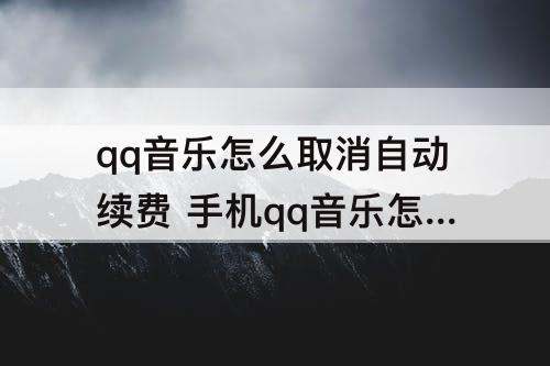 qq音乐怎么取消自动续费 手机qq音乐怎么取消自动续费 关闭服务