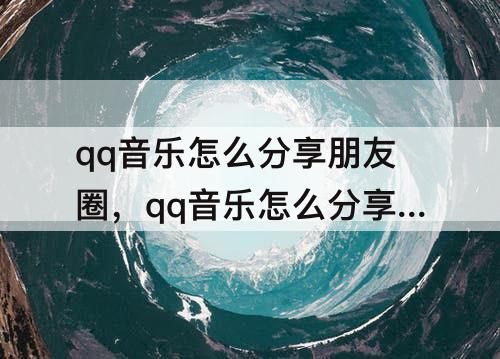 qq音乐怎么分享朋友圈，qq音乐怎么分享朋友圈可以播放