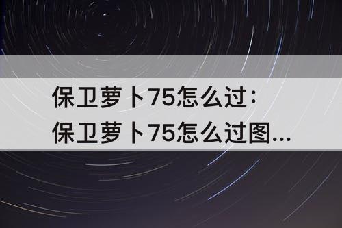 保卫萝卜75怎么过：保卫萝卜75怎么过图解法