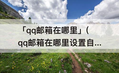 「qq邮箱在哪里」(qq邮箱在哪里设置自动回复)