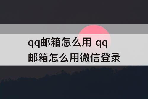 qq邮箱怎么用 qq邮箱怎么用微信登录