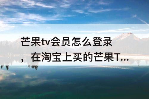 芒果tv会员怎么登录，在淘宝上买的芒果TV会员怎么登录
