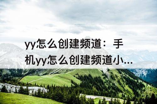 yy怎么创建频道：手机yy怎么创建频道小房间