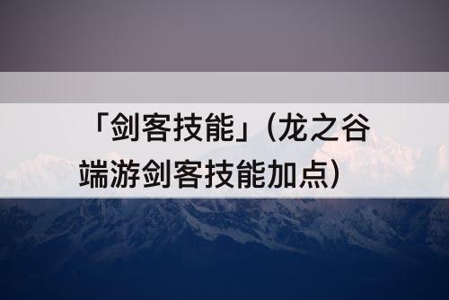 「剑客技能」(龙之谷端游剑客技能加点)