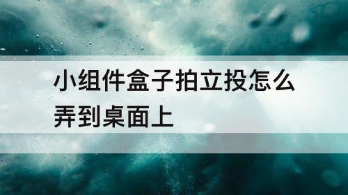 小组件盒子拍立投怎么弄到桌面上