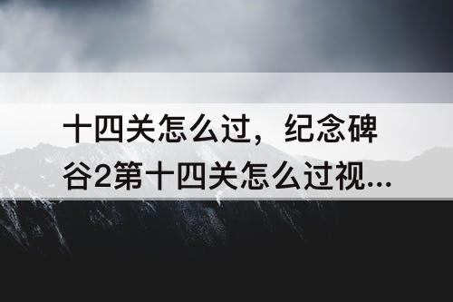 十四关怎么过，纪念碑谷2第十四关怎么过视频