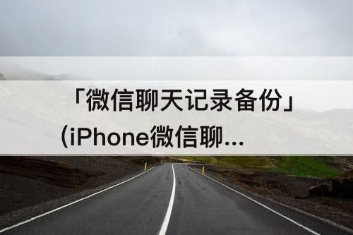 「微信聊天记录备份」(iPhone微信聊天记录备份百度网盘)