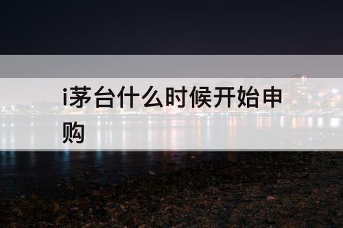 i茅台什么时候开始申购