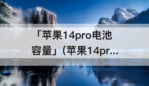 「苹果14pro电池容量」(苹果14pro电池容量有多大)