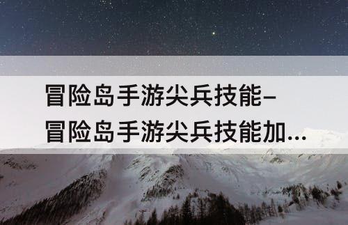 冒险岛手游尖兵技能-冒险岛手游尖兵技能加点