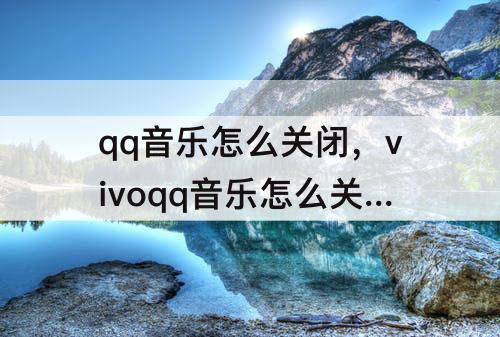 qq音乐怎么关闭，vivoqq音乐怎么关闭自动续费会员