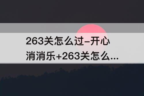 263关怎么过-开心消消乐+263关怎么过?