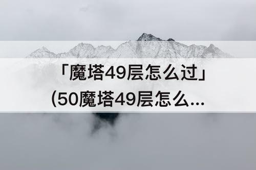 「魔塔49层怎么过」(50魔塔49层怎么过图解)