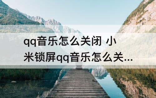 qq音乐怎么关闭 小米锁屏qq音乐怎么关闭