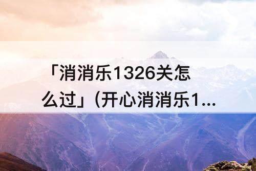 「消消乐1326关怎么过」(开心消消乐1326关怎么过关?)