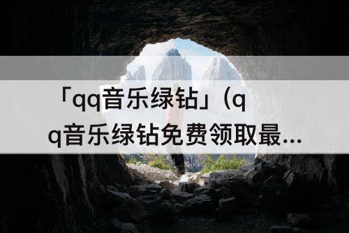 「qq音乐绿钻」(qq音乐绿钻免费领取最新方法)