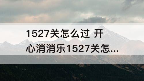 1527关怎么过 开心消消乐1527关怎么过?