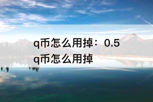 q币怎么用掉：0.5q币怎么用掉