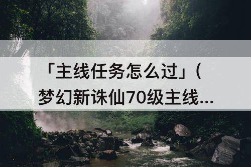 「主线任务怎么过」(梦幻新诛仙70级主线任务怎么过)