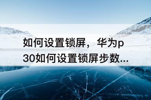 如何设置锁屏，华为p30如何设置锁屏步数显示