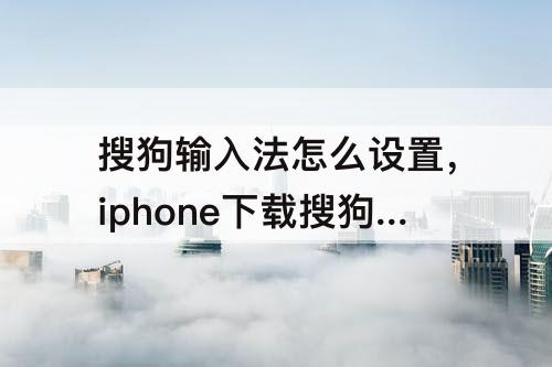 搜狗输入法怎么设置，iphone下载搜狗输入法怎么设置