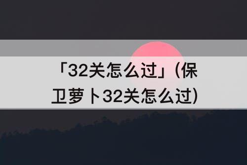 「32关怎么过」(保卫萝卜32关怎么过)