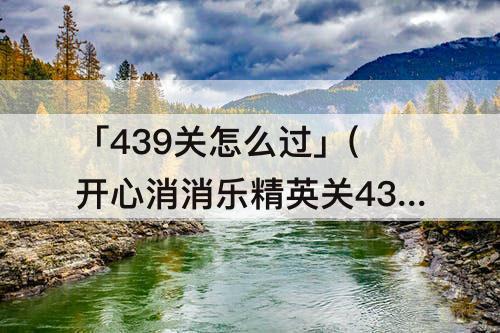 「439关怎么过」(开心消消乐精英关439关怎么过关)