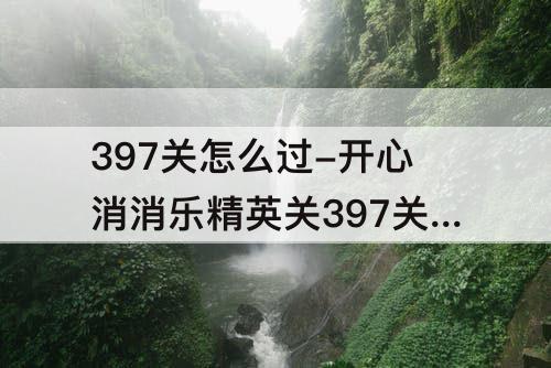 397关怎么过-开心消消乐精英关397关怎么过关