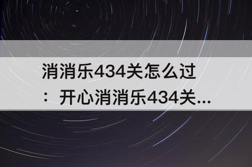 消消乐434关怎么过：开心消消乐434关怎么过教程