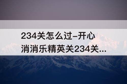 234关怎么过-开心消消乐精英关234关怎么过教程