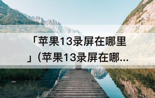 「苹果13录屏在哪里」(苹果13录屏在哪里录)