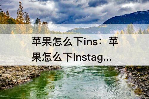 苹果怎么下ins：苹果怎么下Instagram