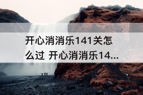 开心消消乐141关怎么过 开心消消乐141关怎么过彩星