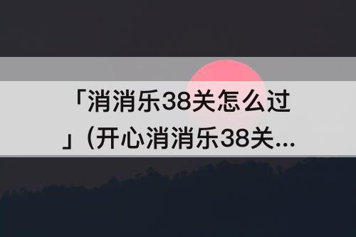 「消消乐38关怎么过」(开心消消乐38关怎么过)
