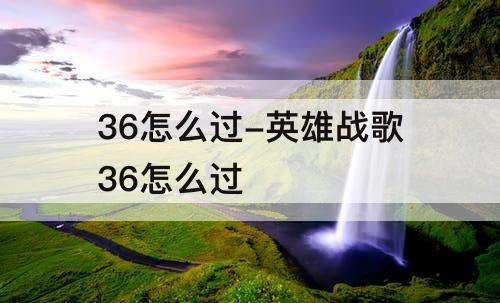 36怎么过-英雄战歌36怎么过