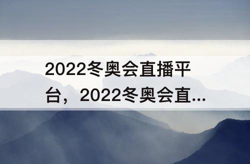2022冬奥会直播平台，2022冬奥会直播平台有哪些