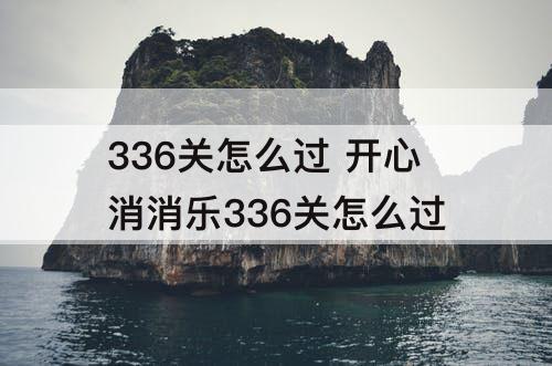 336关怎么过 开心消消乐336关怎么过