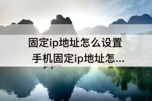 固定ip地址怎么设置 手机固定ip地址怎么设置