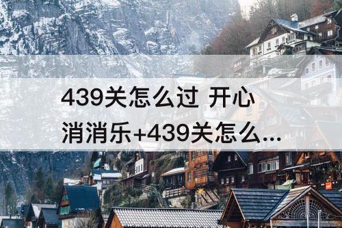 439关怎么过 开心消消乐+439关怎么过