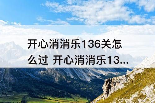 开心消消乐136关怎么过 开心消消乐136关怎么过 136关攻略