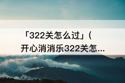 「322关怎么过」(开心消消乐322关怎么过图解法)