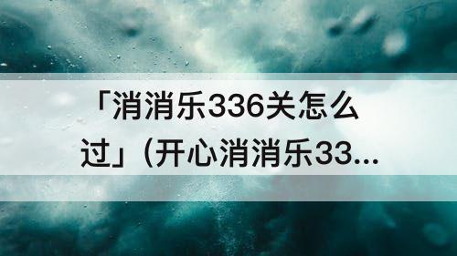 「消消乐336关怎么过」(开心消消乐336关怎么过图解)