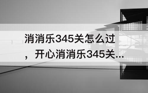 消消乐345关怎么过，开心消消乐345关怎么过关