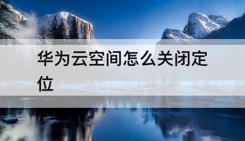 华为云空间怎么关闭定位