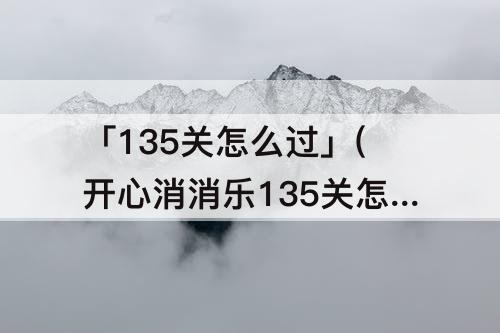 「135关怎么过」(开心消消乐135关怎么过图解)
