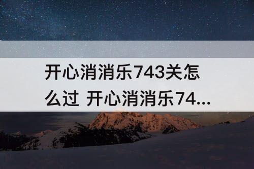 开心消消乐743关怎么过 开心消消乐743关怎么过图解