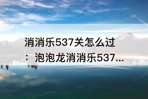 消消乐537关怎么过：泡泡龙消消乐537关怎么过关攻略