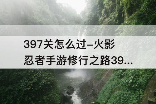 397关怎么过-火影忍者手游修行之路397关怎么过