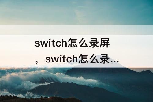 switch怎么录屏，switch怎么录屏可以不用采集卡吗