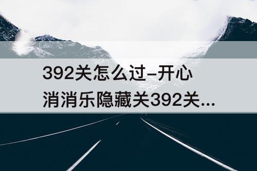 392关怎么过-开心消消乐隐藏关392关怎么过